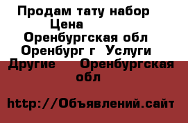 Продам тату набор  › Цена ­ 3 000 - Оренбургская обл., Оренбург г. Услуги » Другие   . Оренбургская обл.